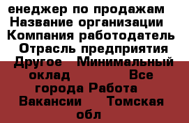 "Mенеджер по продажам › Название организации ­ Компания-работодатель › Отрасль предприятия ­ Другое › Минимальный оклад ­ 26 000 - Все города Работа » Вакансии   . Томская обл.